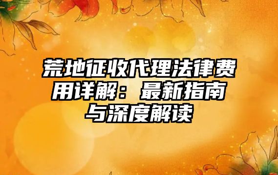 荒地征收代理法律費用詳解：最新指南與深度解讀