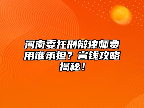 河南委托刑辯律師費用誰承擔？省錢攻略揭秘！