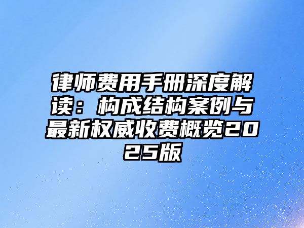 律師費用手冊深度解讀：構成結構案例與最新權威收費概覽2025版
