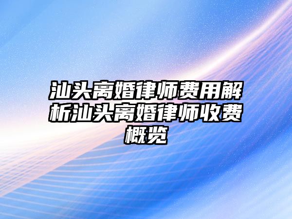 汕頭離婚律師費用解析汕頭離婚律師收費概覽