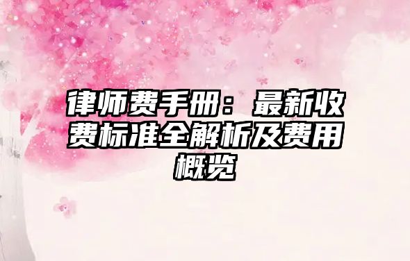 律師費(fèi)手冊(cè)：最新收費(fèi)標(biāo)準(zhǔn)全解析及費(fèi)用概覽