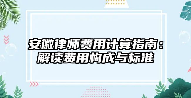 安徽律師費用計算指南：解讀費用構成與標準