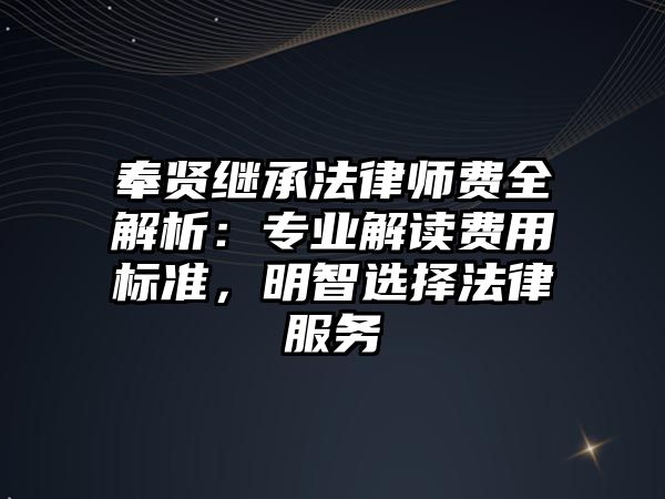奉賢繼承法律師費(fèi)全解析：專業(yè)解讀費(fèi)用標(biāo)準(zhǔn)，明智選擇法律服務(wù)