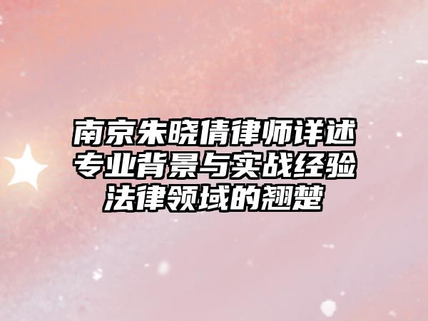 南京朱曉倩律師詳述專業(yè)背景與實戰(zhàn)經(jīng)驗法律領域的翹楚