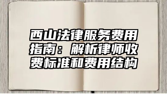 西山法律服務費用指南：解析律師收費標準和費用結構