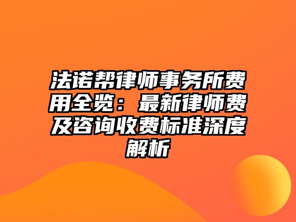 法諾幫律師事務(wù)所費(fèi)用全覽：最新律師費(fèi)及咨詢收費(fèi)標(biāo)準(zhǔn)深度解析