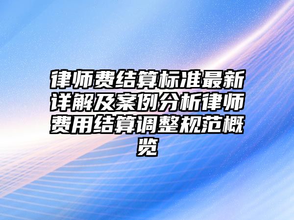 律師費結算標準最新詳解及案例分析律師費用結算調整規范概覽