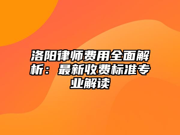 洛陽律師費用全面解析：最新收費標準專業解讀