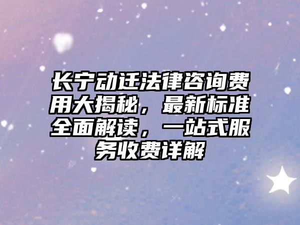 長寧動遷法律咨詢費用大揭秘，最新標準全面解讀，一站式服務收費詳解