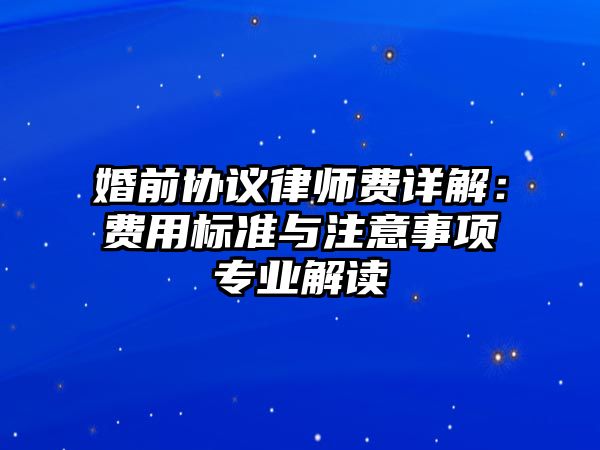婚前協議律師費詳解：費用標準與注意事項專業解讀