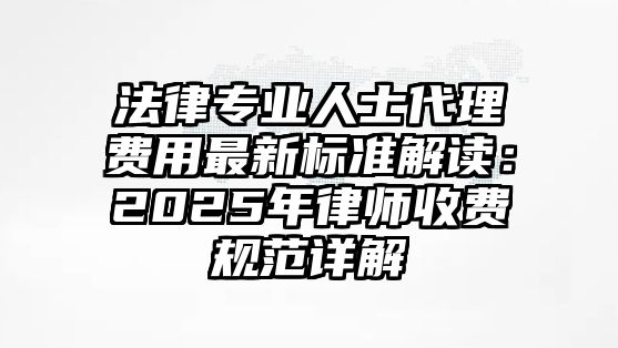 法律專業人士代理費用最新標準解讀：2025年律師收費規范詳解