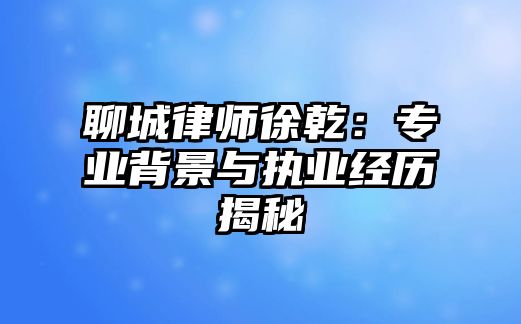 聊城律師徐乾：專業背景與執業經歷揭秘