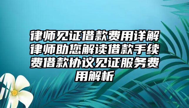 律師見證借款費(fèi)用詳解律師助您解讀借款手續(xù)費(fèi)借款協(xié)議見證服務(wù)費(fèi)用解析