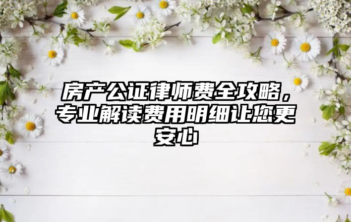 房產(chǎn)公證律師費(fèi)全攻略，專業(yè)解讀費(fèi)用明細(xì)讓您更安心