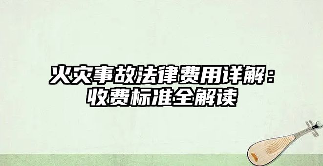 火災事故法律費用詳解：收費標準全解讀