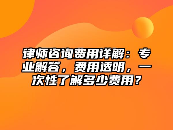 律師咨詢(xún)費(fèi)用詳解：專(zhuān)業(yè)解答，費(fèi)用透明，一次性了解多少費(fèi)用？