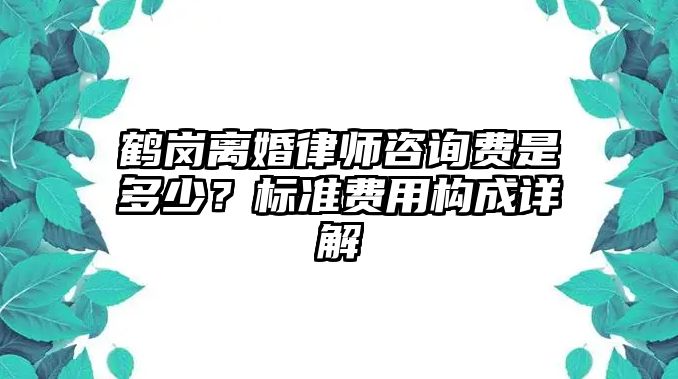 鶴崗離婚律師咨詢費(fèi)是多少？標(biāo)準(zhǔn)費(fèi)用構(gòu)成詳解