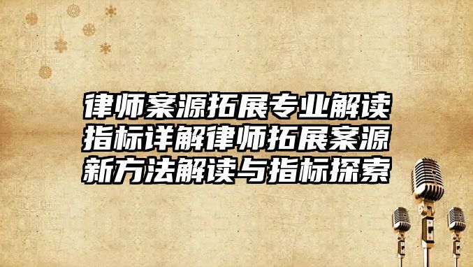 律師案源拓展專業解讀指標詳解律師拓展案源新方法解讀與指標探索