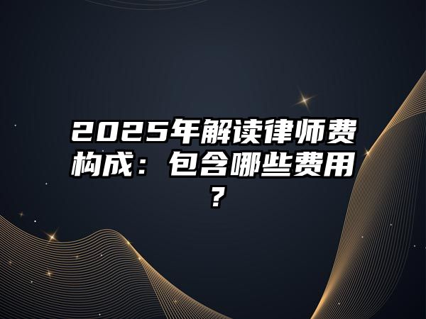 2025年解讀律師費構成：包含哪些費用？
