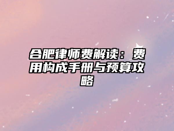 合肥律師費(fèi)解讀：費(fèi)用構(gòu)成手冊(cè)與預(yù)算攻略