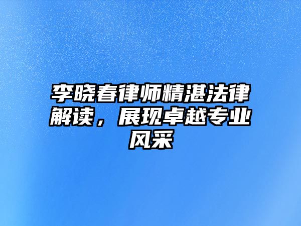 李曉春律師精湛法律解讀，展現卓越專業風采
