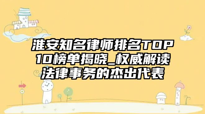 淮安知名律師排名TOP10榜單揭曉_權(quán)威解讀法律事務(wù)的杰出代表