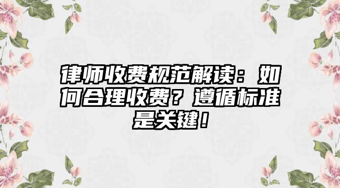 律師收費(fèi)規(guī)范解讀：如何合理收費(fèi)？遵循標(biāo)準(zhǔn)是關(guān)鍵！