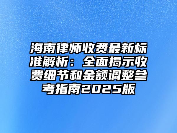 海南律師收費最新標準解析：全面揭示收費細節和金額調整參考指南2025版
