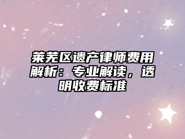 萊蕪區遺產律師費用解析：專業解讀，透明收費標準