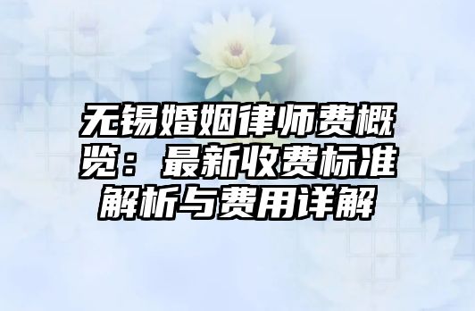無錫婚姻律師費概覽：最新收費標(biāo)準(zhǔn)解析與費用詳解