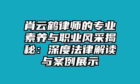 肖云鶴律師的專業素養與職業風采揭秘：深度法律解讀與案例展示