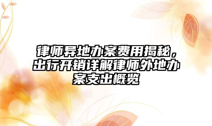 律師異地辦案費用揭秘，出行開銷詳解律師外地辦案支出概覽