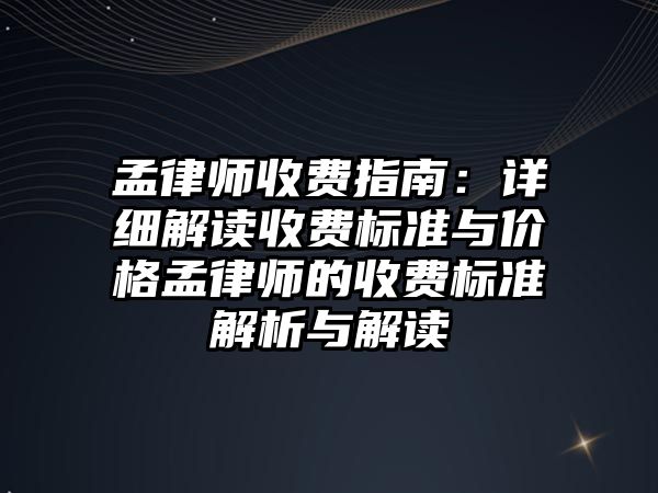 孟律師收費指南：詳細解讀收費標準與價格孟律師的收費標準解析與解讀