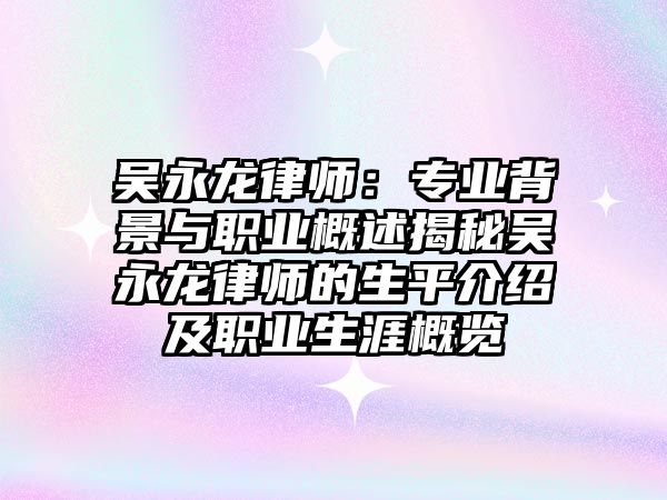 吳永龍律師：專業(yè)背景與職業(yè)概述揭秘吳永龍律師的生平介紹及職業(yè)生涯概覽