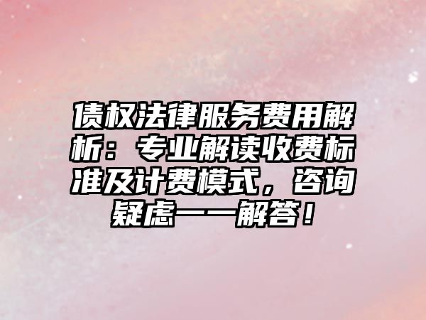 債權法律服務費用解析：專業解讀收費標準及計費模式，咨詢疑慮一一解答！
