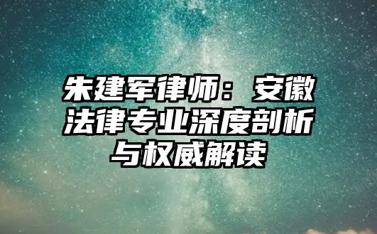 朱建軍律師：安徽法律專業深度剖析與權威解讀