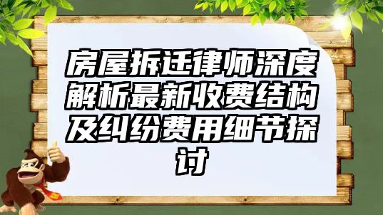 房屋拆遷律師深度解析最新收費結構及糾紛費用細節探討