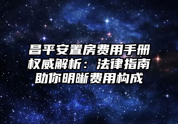昌平安置房費用手冊權威解析：法律指南助你明晰費用構成