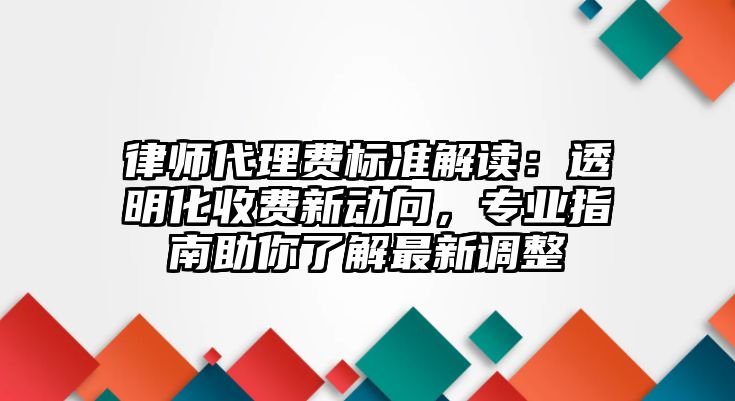 律師代理費(fèi)標(biāo)準(zhǔn)解讀：透明化收費(fèi)新動(dòng)向，專(zhuān)業(yè)指南助你了解最新調(diào)整