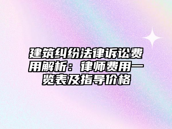 建筑糾紛法律訴訟費用解析：律師費用一覽表及指導價格
