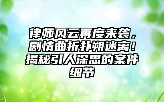 律師風云再度來襲，劇情曲折撲朔迷離！揭秘引人深思的案件細節