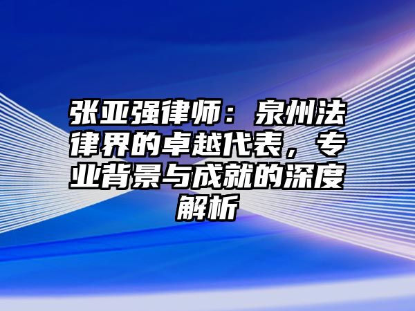 張亞強(qiáng)律師：泉州法律界的卓越代表，專業(yè)背景與成就的深度解析