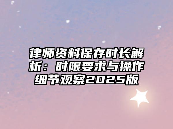 律師資料保存時長解析：時限要求與操作細(xì)節(jié)觀察2025版