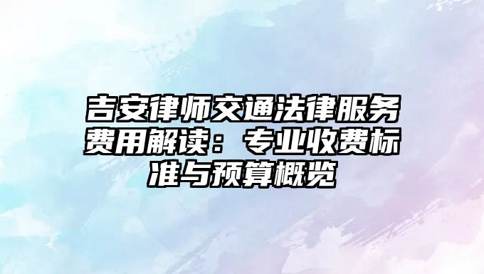 吉安律師交通法律服務費用解讀：專業收費標準與預算概覽