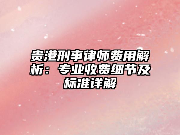 貴港刑事律師費(fèi)用解析：專業(yè)收費(fèi)細(xì)節(jié)及標(biāo)準(zhǔn)詳解