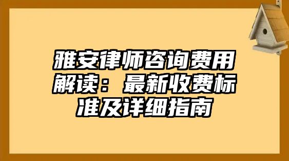 雅安律師咨詢費用解讀：最新收費標準及詳細指南