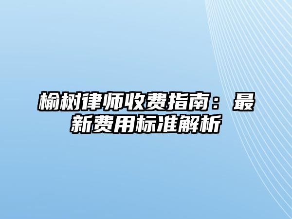 榆樹律師收費指南：最新費用標(biāo)準(zhǔn)解析