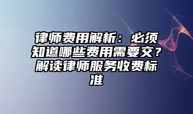 律師費用解析：必須知道哪些費用需要交？解讀律師服務收費標準