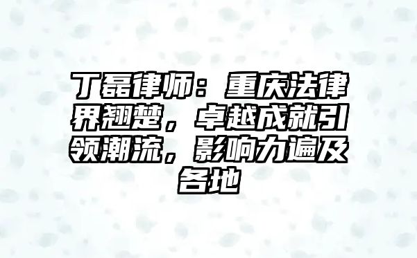 丁磊律師：重慶法律界翹楚，卓越成就引領潮流，影響力遍及各地