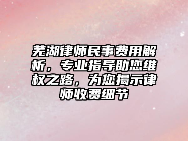 蕪湖律師民事費用解析，專業指導助您維權之路，為您揭示律師收費細節
